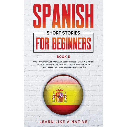Spanish Short Stories for Beginners Book 5: Over 100 Dialogues and Daily Used Phrases to Learn Spanish in Your Car. Have Fun & Grow Your Vocabulary, w - Paperback