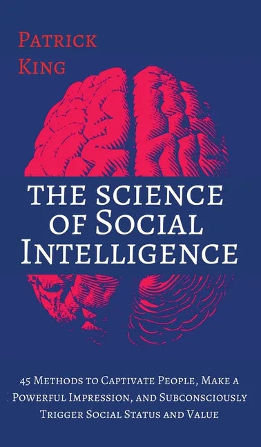 The Science of Social Intelligence: 45 Methods to Captivate People, Make a Powerful Impression, and Subconsciously Trigger Social Status and Value - Hardcover