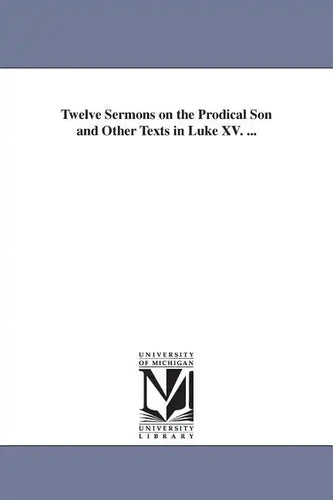 Twelve Sermons on the Prodical Son and Other Texts in Luke XV. ... - Paperback