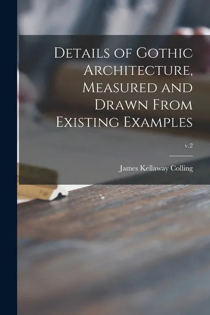 Details of Gothic Architecture, Measured and Drawn From Existing Examples; v.2 - Paperback