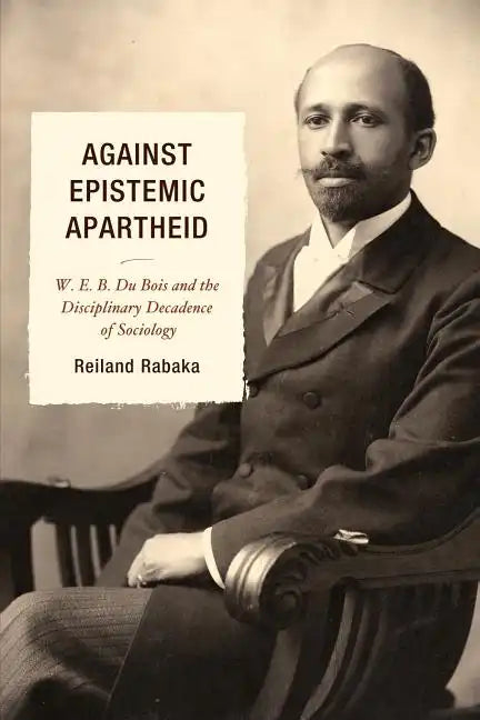 Against Epistemic Apartheid: W.E.B. Du Bois and the Disciplinary Decadence of Sociology - Paperback