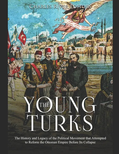 The Young Turks: The History and Legacy of the Political Movement that Attempted to Reform the Ottoman Empire Before Its Collapse - Paperback