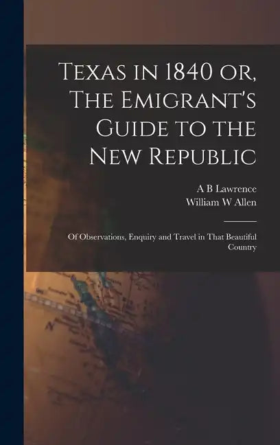 Texas in 1840 or, The Emigrant's Guide to the new Republic: Of Observations, Enquiry and Travel in That Beautiful Country - Hardcover