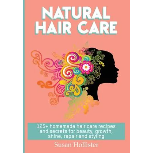 Natural Hair Care: 125+ Homemade Hair Care Recipes And Secrets For Beauty, Growth, Shine, Repair and Styling - Paperback