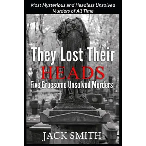 They Lost Their Heads Five Gruesome Unsolved Murders: Most Mysterious and Headless Unsolved Murders of All Times