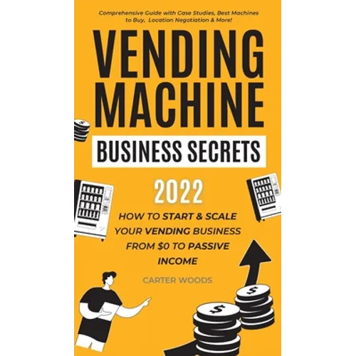 Vending Machine Business Secrets: How to Start & Scale Your Vending Business From $0 to Passive Income - Comprehensive Guide with Case Studies, Best M - Hardcover