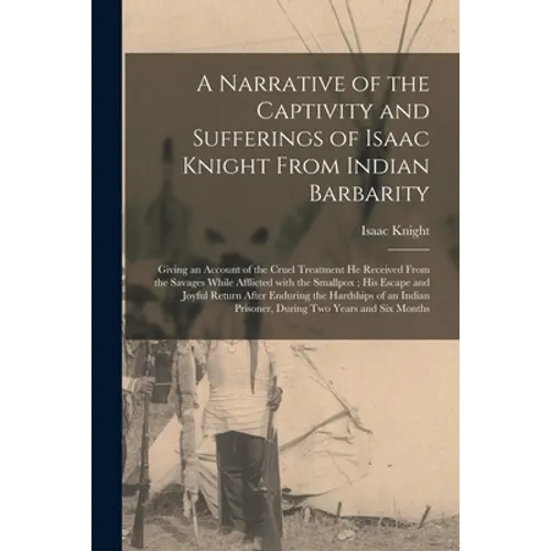 A Narrative of the Captivity and Sufferings of Isaac Knight From Indian Barbarity: Giving an Account of the Cruel Treatment He Received From the Savag - Paperback