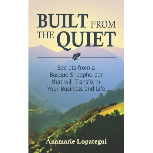 Built From the Quiet: Secrets from a Basque Sheepherder that Will Transform Your Business and Life - Paperback
