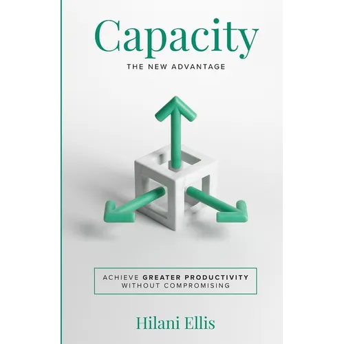 Capacity: The New Advantage: Achieve Greater Productivity Without Compromising - Paperback