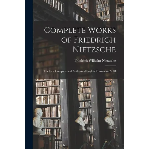 Complete Works of Friedrich Nietzsche: The First Complete and Authorised English Translation V 18 - Paperback