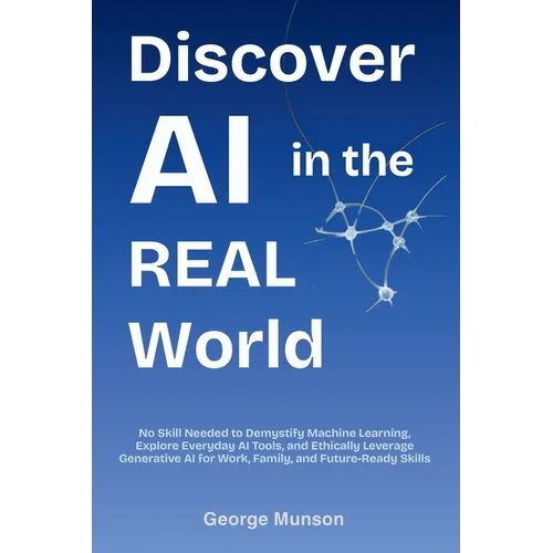 Discover AI in the Real World: No Skill Needed to Demystify Machine Learning, Explore Everyday AI Tools, and Ethically Leverage Generative AI for Work - Paperback