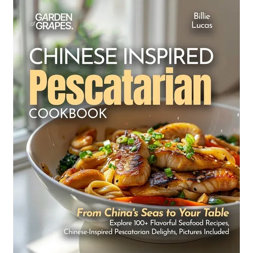 Chinese-Inspired Pescatarian Delights: From China's Seas to Your Table - Explore 100+ Flavorful Seafood Recipes, Chinese-Inspired Pescatarian Delights - Paperback