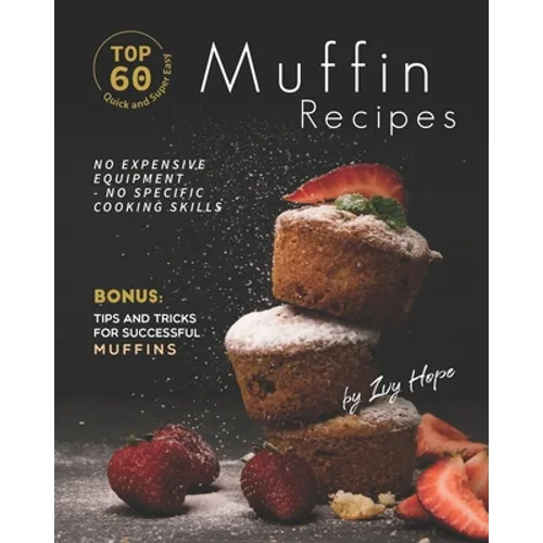 Top 60 Quick and Super Easy Muffin Recipes: No Expensive Equipment - No Specific Cooking Skills - Bonus: Tips and Tricks for Successful Muffins - Paperback