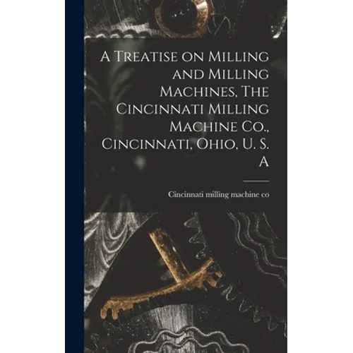 A Treatise on Milling and Milling Machines, The Cincinnati Milling Machine Co., Cincinnati, Ohio, U. S. A