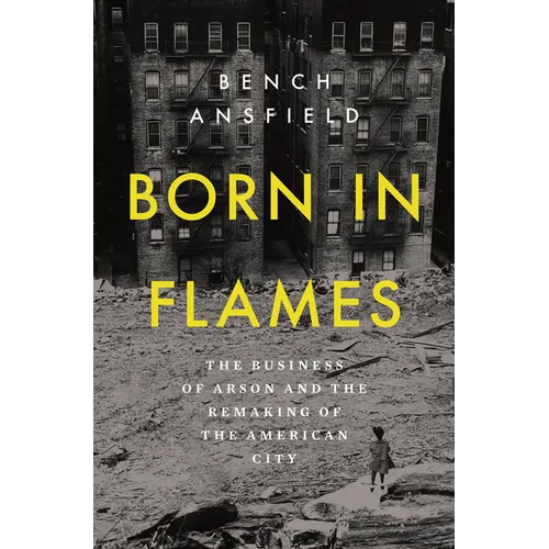 Born in Flames: The Business of Arson and the Remaking of the American City
