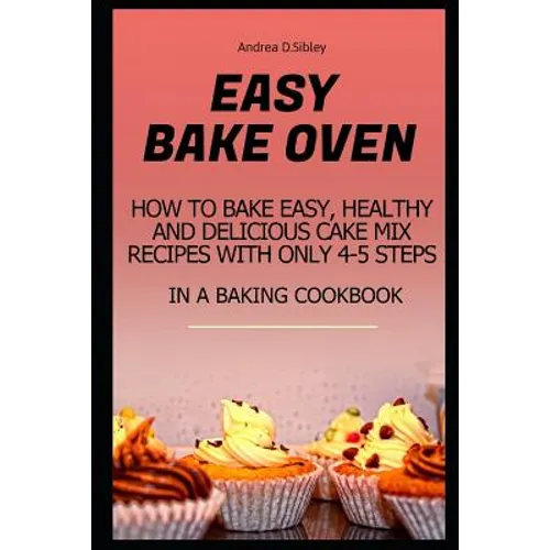 Easy Bake Oven: How to Bake Easy, Healthy and Delicious Cake Mix Recipes with Only 4-5 Steps in a Baking Cookbook - Paperback
