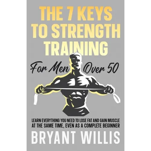 The seven keys to strength training for men over 50: Learn everything you need to lose fat and gain muscle at the same time, even as a complete beginn - Paperback