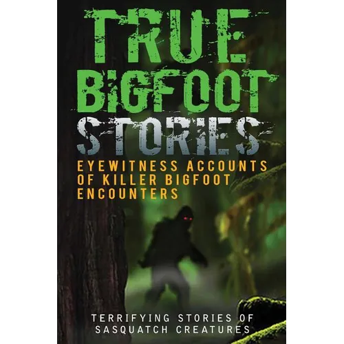 True Bigfoot Stories: Eyewitness Accounts Of Killer Bigfoot Encounters: Terrifying Stories Of Sasquatch Creatures - Paperback