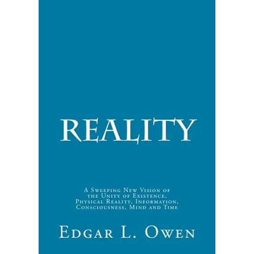 Reality: A Sweeping New Vision of the Unity of Existence, Physical Reality, Information, Consciousness, Mind and Time - Paperback