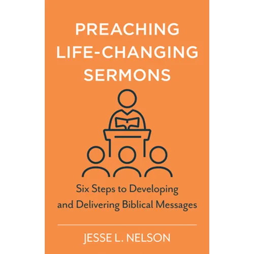 Preaching Life-Changing Sermons: Six Steps to Developing and Delivering Biblical Messages - Paperback