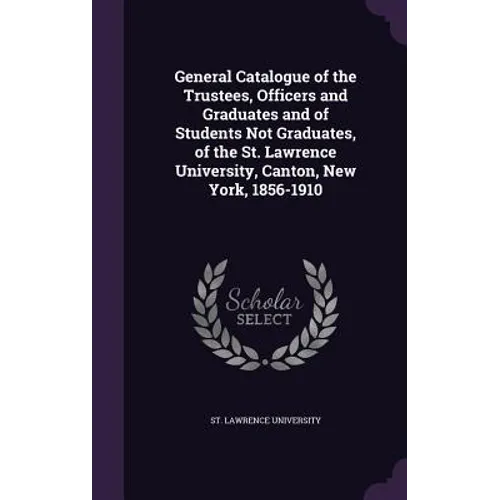 General Catalogue of the Trustees, Officers and Graduates and of Students Not Graduates, of the St. Lawrence University, Canton, New York, 1856-1910 - Hardcover