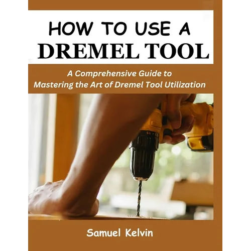 How to Use a Dremel Tool: A Comprehensive Guide to Mastering the Art of Dremel Tool Utilization - Paperback