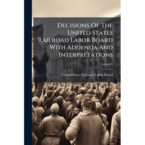 Decisions Of The United States Railroad Labor Board With Addenda And Interpretations; Volume 1 - Paperback