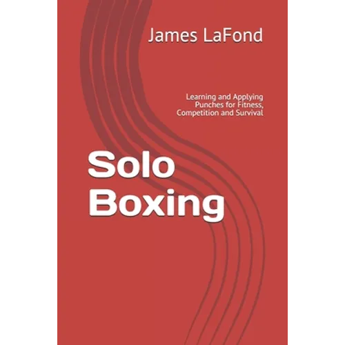 Solo Boxing: Learning and Applying Punches for Fitness, Competition and Survival - Paperback