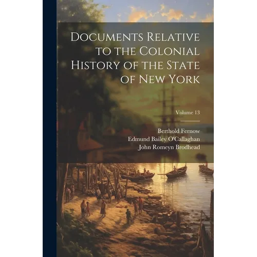 Documents Relative to the Colonial History of the State of New York; Volume 13 - Paperback