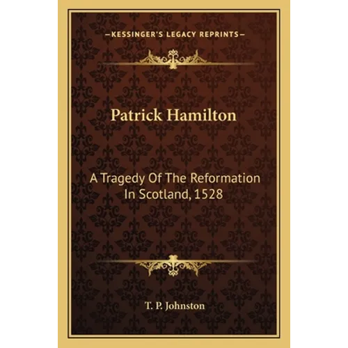 Patrick Hamilton: A Tragedy Of The Reformation In Scotland, 1528