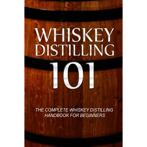 Whiskey Distilling 101: The Complete Whiskey Distilling Handbook for Beginners - Paperback
