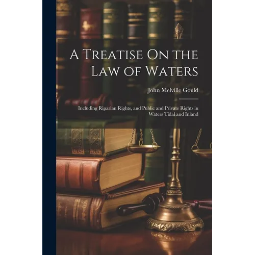 A Treatise On the Law of Waters: Including Riparian Rights, and Public and Private Rights in Waters Tidal and Inland - Paperback