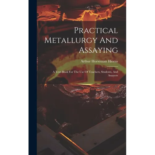 Practical Metallurgy And Assaying: A Text-book For The Use Of Teachers, Students, And Assayers - Hardcover