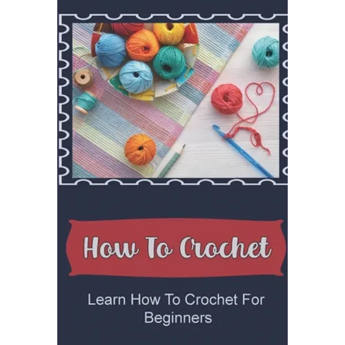 How To Crochet: Learn How To Crochet For Beginners - Paperback