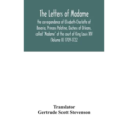 The Letters Of Madame, The Correspondence Of Elisabeth-Charlotte Of Bavaria, Princess Palatine, Duchess Of Orleans, Called 