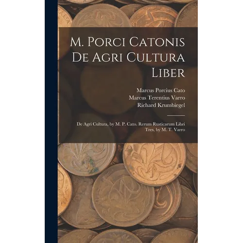 M. Porci Catonis De Agri Cultura Liber: De Agri Cultura, by M. P. Cato. Rerum Rusticarum Libri Tres, by M. T. Varro
