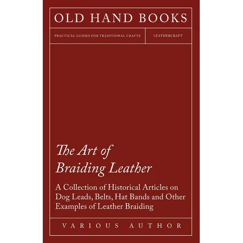 The Art of Braiding Leather - A Collection of Historical Articles on Dog Leads, Belts, Hat Bands and Other Examples of Leather Braiding - Paperback