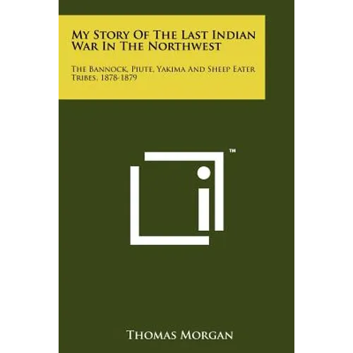 My Story Of The Last Indian War In The Northwest: The Bannock, Piute, Yakima And Sheep Eater Tribes, 1878-1879 - Paperback