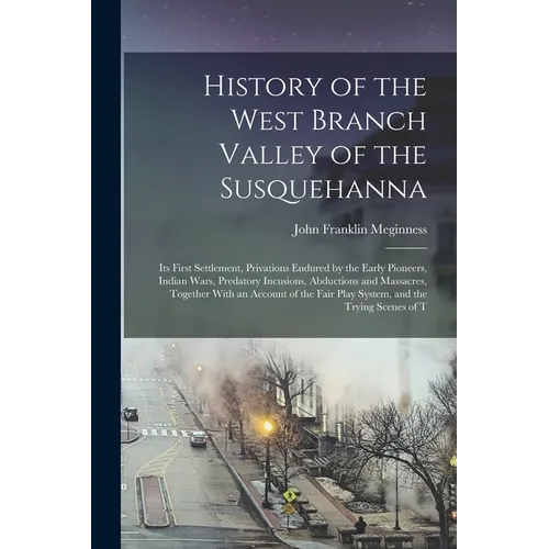 History of the West Branch Valley of the Susquehanna: Its First Settlement, Privations Endured by the Early Pioneers, Indian Wars, Predatory Incusions - Paperback