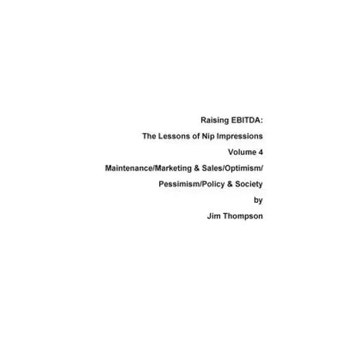 Raising EBITDA: The Lessons of Nip Impressions Volume 4: Maintenance/Marketing&Sales/Optimism/Pessimism/Policy & Society - Paperback