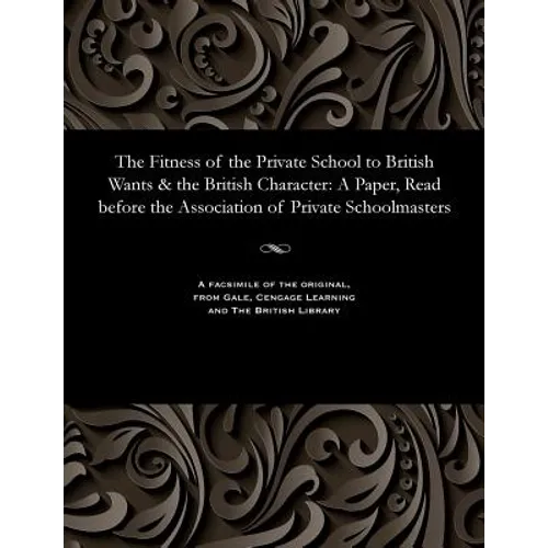 The Fitness of the Private School to British Wants & the British Character: A Paper, Read before the Association of Private Schoolmasters - Paperback