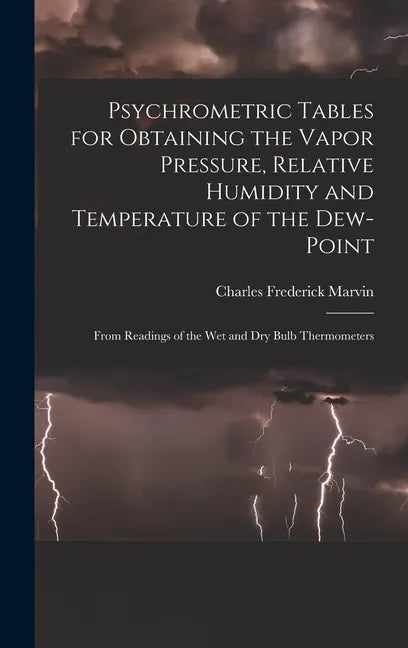Psychrometric Tables for Obtaining the Vapor Pressure, Relative Humidity and Temperature of the Dew-point: From Readings of the wet and dry Bulb Therm - Hardcover