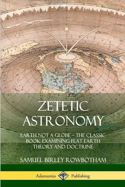 Zetetic Astronomy: Earth Not a Globe - The Classic Book Examining Flat Earth Theory and Doctrine - Paperback