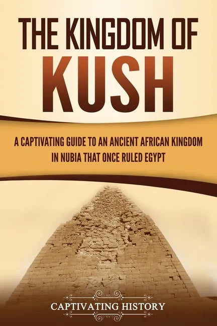 The Kingdom of Kush: A Captivating Guide to an Ancient African Kingdom in Nubia That Once Ruled Egypt - Paperback