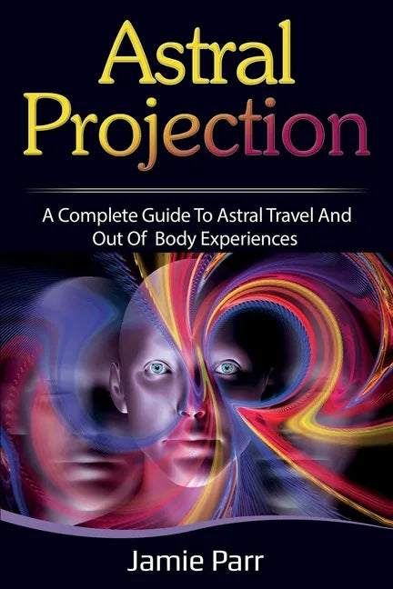 Astral Projection: A Complete Guide to Astral Travel and Out of Body Experiences - Paperback