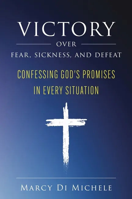 Victory Over Fear, Sickness, and Defeat: Confessing God's Promises in Every Situation - Paperback
