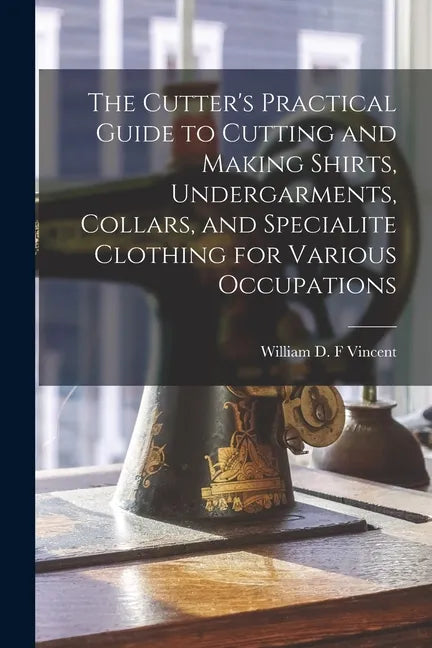 The Cutter's Practical Guide to Cutting and Making Shirts, Undergarments, Collars, and Specialite Clothing for Various Occupations - Paperback