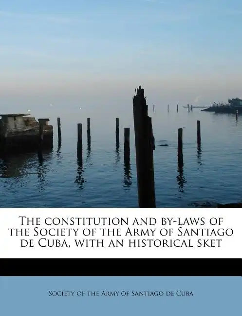 The Constitution and By-Laws of the Society of the Army of Santiago de Cuba, with an Historical Sket - Paperback