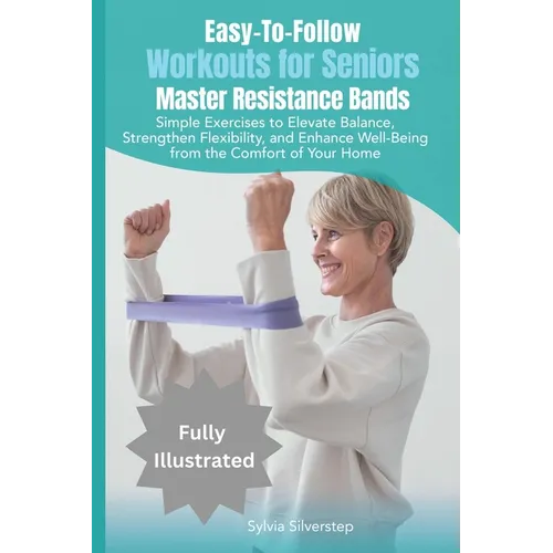 Easy-To-Follow Workouts for Seniors-Master Resistance Band Exercises: Elevate Balance, Strengthen Flexibility, and Enhance Well-Being from the Comfort - Paperback