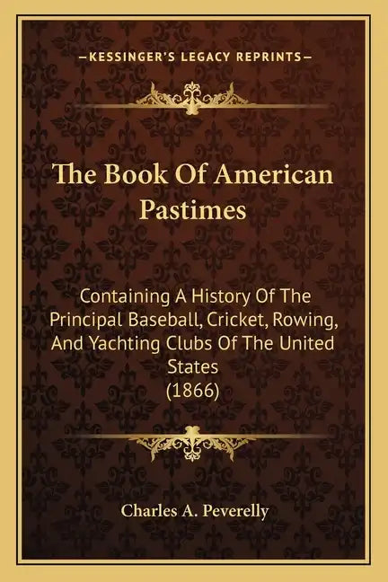 The Book Of American Pastimes: Containing A History Of The Principal Baseball, Cricket, Rowing, And Yachting Clubs Of The United States (1866) - Paperback